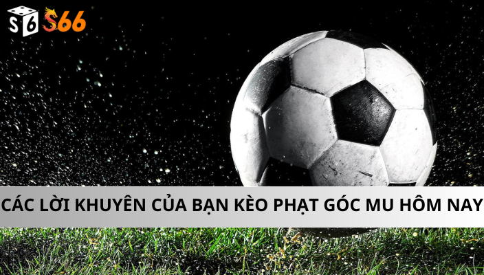 Các lời khuyên của bạn kèo phạt góc mu hôm nay