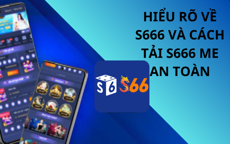 Hiểu rõ về S666 và tầm quan trọng của việc tải s666 me an toàn