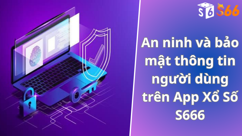 An ninh và bảo mật thông tin người dùng trên App Xổ Số S666